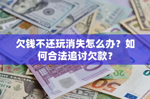 武汉欠钱不还玩消失怎么办？如何合法追讨欠款？