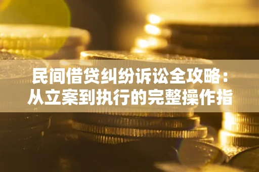 武汉民间借贷纠纷诉讼全攻略：从立案到执行的完整操作指南