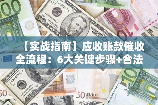 武汉【实战指南】应收账款催收全流程：6大关键步骤+合法回款技巧