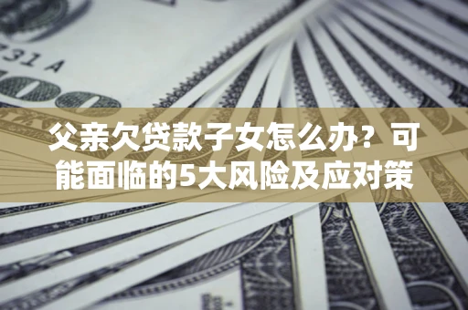 武汉父亲欠贷款子女怎么办?可能面临的5大风险及应对策略 武汉父亲欠贷款子女怎么办?可能面临的5大风险及应对策略