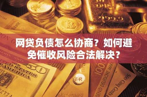 武汉网贷负债怎么协商？如何避免催收风险合法解决？