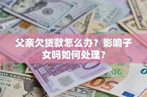 武汉父亲欠贷款怎么办？影响子女吗如何处理？