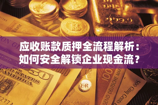 武汉应收账款质押全流程解析：如何安全解锁企业现金流？