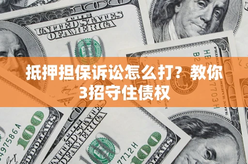 武汉抵押担保诉讼怎么打？教你3招守住债权