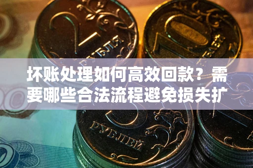 武汉坏账处理如何高效回款？需要哪些合法流程避免损失扩大？