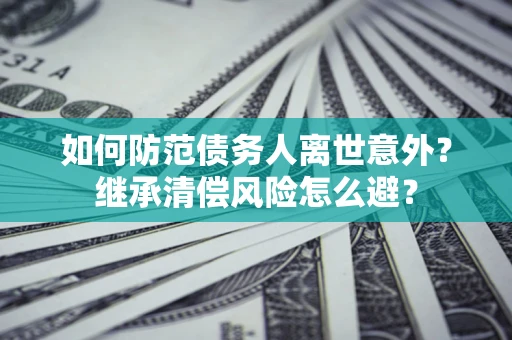 武汉如何防范债务人离世意外？继承清偿风险怎么避？