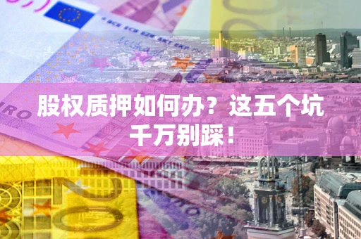 武汉股权质押如何办？这五个坑千万别踩！