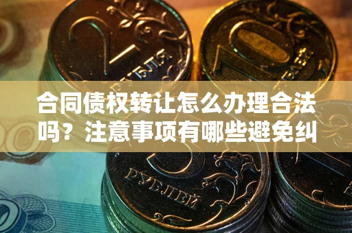 武汉合同债权转让怎么办理合法吗？注意事项有哪些避免纠纷？