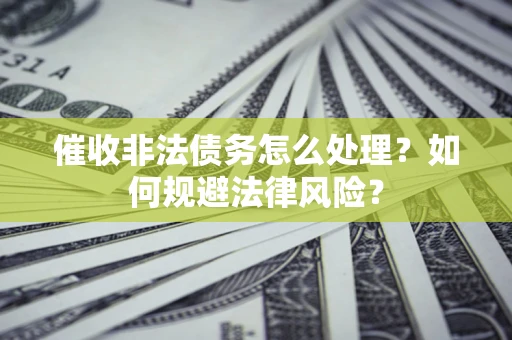 武汉催收非法债务怎么处理？如何规避法律风险？