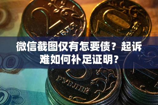 武汉微信截图仅有怎要债？起诉难如何补足证明？