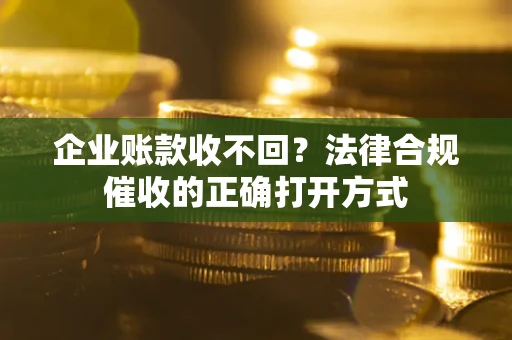 武汉企业账款收不回？法律合规催收的正确打开方式