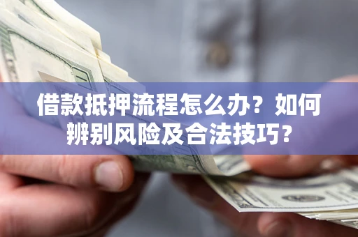武汉借款抵押流程怎么办？如何辨别风险及合法技巧？