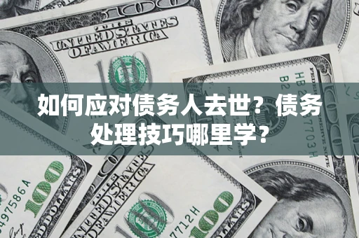 武汉如何应对债务人去世？债务处理技巧哪里学？