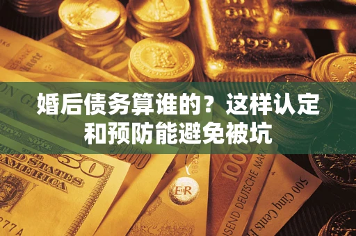 武汉婚后债务算谁的？这样认定和预防能避免被坑