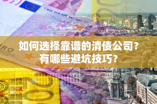 武汉如何选择靠谱的清债公司？有哪些避坑技巧？