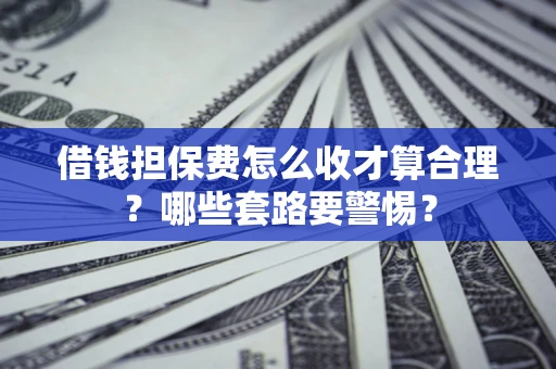 武汉借钱担保费怎么收才算合理？哪些套路要警惕？