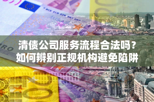 武汉清债公司服务流程合法吗？如何辨别正规机构避免陷阱？