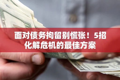 武汉面对债务拘留别慌张！5招化解危机的最佳方案