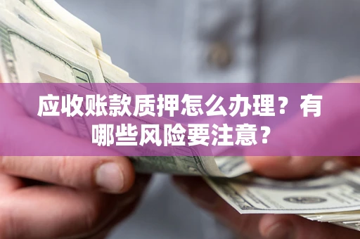 武汉应收账款质押怎么办理？有哪些风险要注意？