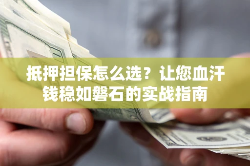 武汉抵押担保怎么选？让您血汗钱稳如磐石的实战指南