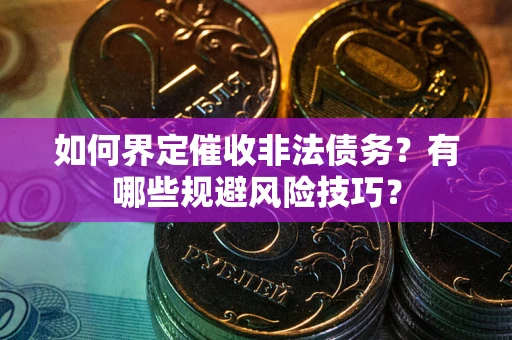 武汉如何界定催收非法债务？有哪些规避风险技巧？