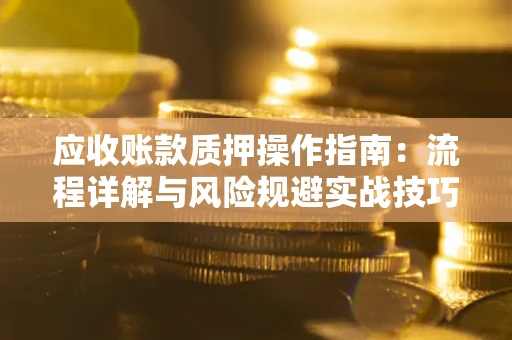 武汉应收账款质押操作指南:流程详解与风险规避实战技巧 武汉应收账款质押操作指南:流程详解与风险规避实战技巧