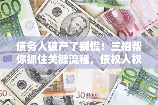 武汉债务人破产了别慌！三招帮你抓住关键流程，债权人权益不再缩水