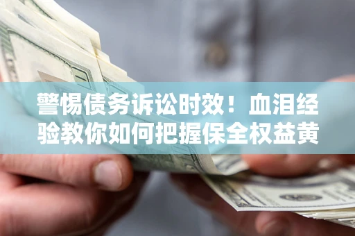武汉警惕债务诉讼时效！血泪经验教你如何把握保全权益黄金期