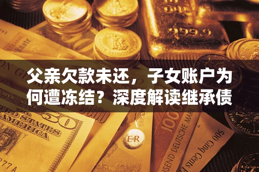 武汉父亲欠款未还，子女账户为何遭冻结？深度解读继承债务迷局