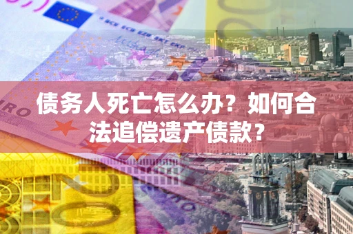 武汉债务人死亡怎么办？如何合法追偿遗产债款？