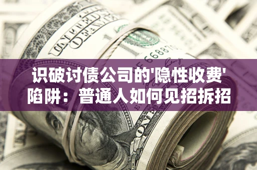 武汉识破讨债公司的'隐性收费'陷阱：普通人如何见招拆招？