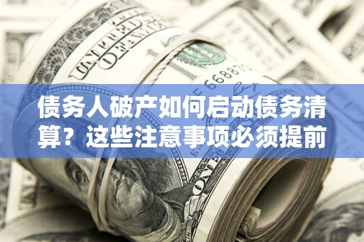 武汉债务人破产如何启动债务清算？这些注意事项必须提前知道