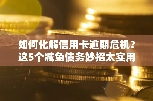 武汉如何化解信用卡逾期危机？这5个减免债务妙招太实用