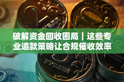 武汉破解资金回收困局｜这些专业追款策略让合规催收效率翻倍