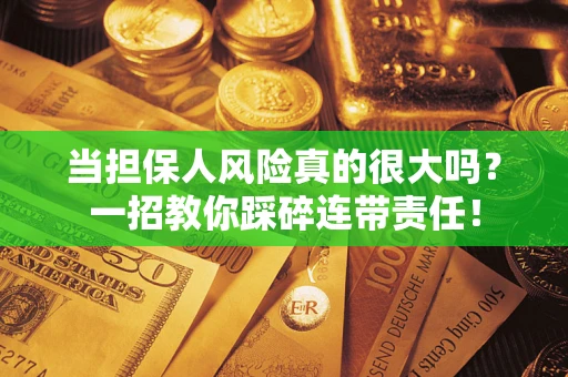 武汉当担保人风险真的很大吗？一招教你踩碎连带责任！