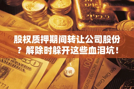 武汉股权质押期间转让公司股份？解除时躲开这些血泪坑！