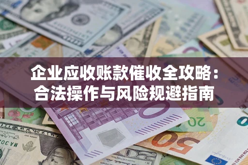 武汉企业应收账款催收全攻略：合法操作与风险规避指南