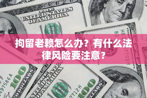 武汉拘留老赖怎么办？有什么法律风险要注意？