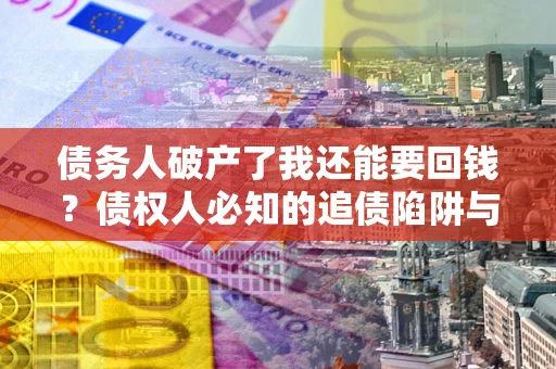 武汉债务人破产了我还能要回钱？债权人必知的追债陷阱与破局之道