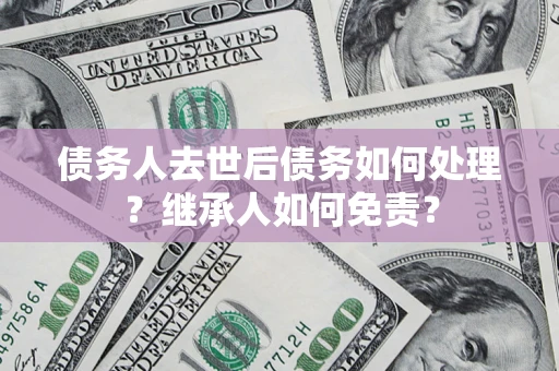 武汉债务人去世后债务如何处理？继承人如何免责？