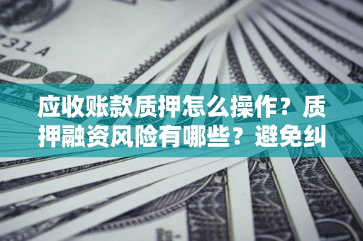 武汉应收账款质押怎么操作？质押融资风险有哪些？避免纠纷高效融资技巧