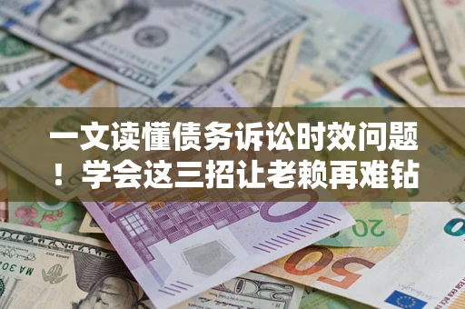 武汉一文读懂债务诉讼时效问题！学会这三招让老赖再难钻空子