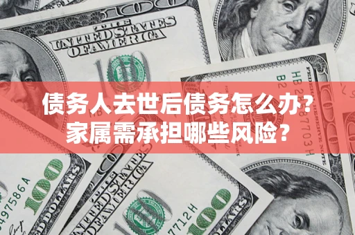 武汉债务人去世后债务怎么办？家属需承担哪些风险？