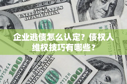 武汉企业逃债怎么认定？债权人维权技巧有哪些？