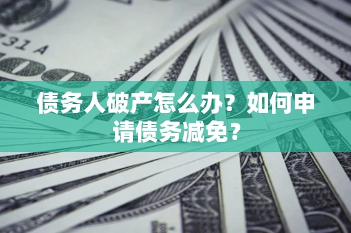 武汉债务人破产怎么办？如何申请债务减免？