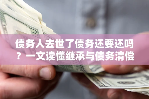 武汉债务人去世了债务还要还吗？一文读懂继承与债务清偿