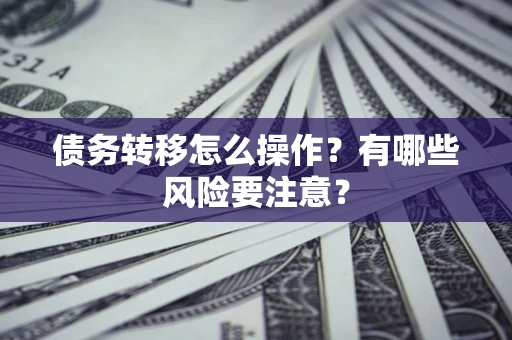 武汉债务转移怎么操作？有哪些风险要注意？