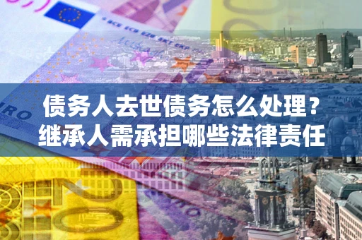 武汉债务人去世债务怎么处理？继承人需承担哪些法律责任？
