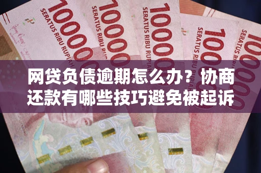 武汉网贷负债逾期怎么办？协商还款有哪些技巧避免被起诉？
