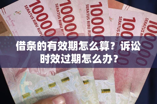 武汉借条的有效期怎么算？诉讼时效过期怎么办？